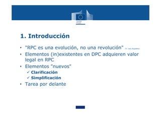 1. Introducción
• "RPC es una evolución, no una revolución" (V. Leoz Argüelles)
• Elementos (in)existentes en DPC adquieren valor
legal en RPC
• Elementos "nuevos"
 Clarificación
 Simplificación
• Tarea por delante
 