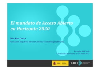 1
El mandato de Acceso Abierto
en Horizonte 2020
Jornadas RRI Tools
CosmoCaixa Barcelona, 17 de junio 2015
Pilar Rico Castro
Fundación Española para la Ciencia y la Tecnología (FECYT)
 