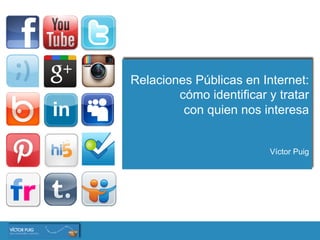 Relaciones Públicas en Internet:
cómo identificar y tratar
con quien nos interesa
Víctor Puig
 