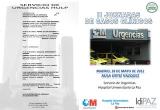 9:30 RECEPCION                                      9:30
INAGURACION DE LAS JORNADAS                       DR.
RODOLFO ALVAREZ SALA-WALTER


10:00-10:40 CASO 1: SÍNCOPE Y DOLOR ABDOMINAL.
Presenta: Hospital Clínico San Carlos (Dra. Sánchez
Marcos, Dr. Araujo Espinosa). Tutoriza: Dr. Almengol.
Resuelve: Hospital de Getafe


10:40-11:20 CASO 3: FIEBRE, DOLOR ABDOMINAL Y
TOS.                                            Presenta:
Hospital de Getafe (Dr. Antonio Barrios, Dr. David de la
Rosa). Tutoriza: Dra. Raquel Casero, Dra. Marta Merlo.
                              Resuelve: Hospital de
Soria.



11:20-11:40 DESCANSO


11:40-12:20 CASO 4: MIALGIAS, NERVIOSISMO Y
ERITEMA.
Presenta: Hospital de Soria (Dra. Ofelia Rincón Castro, Dr.
Edgar Mauro Guerra). Tutoriza: Dra. Noelia Galán.
Resuelve: Hospital La Paz.


12:20-13:00 CASO ABIERTO.
Presenta y resuelve: Hospital La Paz (Dra. Estefanía
Galindo Cano, Dra. Andrea Albuu).


13:00-13:40 CASO ESTUDIANTES UCM: DIFICULTAD
PARA DEAMBULACIÓN Y PARÁLISIS FACIAL.
Presenta: UCM (María Bauluz Bárcenas, Ernesto Botella
Moreno). Tutoriza: Dr. Armengol.            Resuelve:
UAM.


13:40-14:20 CASO ESTUDIANTES UAM.                  Presenta:      Servicio de Urgencias
Ana Utrera, Patricia Torija. Tutoriza: Dr.Borobia.

Carlos/UCM.
                         Resuelve: Hospital Clínico San        Hospital Universitario La Paz
14:30 CLAUSURA DE LAS JORNADAS
DR.JOSE MARIA PEÑA




           Pº de la Castellana, nº 261
         Tlf: 917277079 / 638 210 001
                Fax: 917 27 70 62
 
