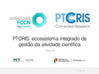 PTCRIS: ecossistema integrado de
gestão da atividade cientifica
Parte II
12-abr-16 1
 