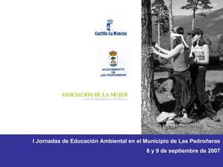 ASOCIACIÓN DE LA MUJER LAS PEDROÑERAS (CUENCA) I Jornadas de Educación Ambiental en el Municipio de Las Pedroñeras 8 y 9 de septiembre de 2007 