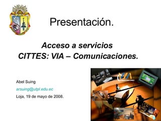 Presentación. Acceso a servicios  CITTES: VIA – Comunicaciones. Abel Suing [email_address]   Loja, 19 de mayo de 2008. 