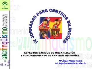 Mª Ángel Maeso Rubio Mª Ángeles Hernández García IV JORNADAS PARA CENTROS BILINGÜES ASPECTOS BÁSICOS DE ORGANIZACIÓN  Y FUNCIONAMIENTO DE CENTROS BILINGÜES 