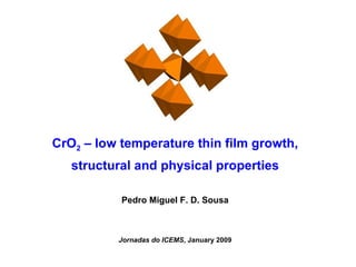 CrO 2  – low temperature thin film growth, structural and physical properties Pedro Miguel F. D. Sousa Jornadas do ICEMS , January 2009 