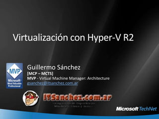 Virtualización con Hyper-V R2 Guillermo Sánchez [MCP – MCTS]  MVP - Virtual Machine Manager: Architecture gsanchez@itsanchez.com.ar 