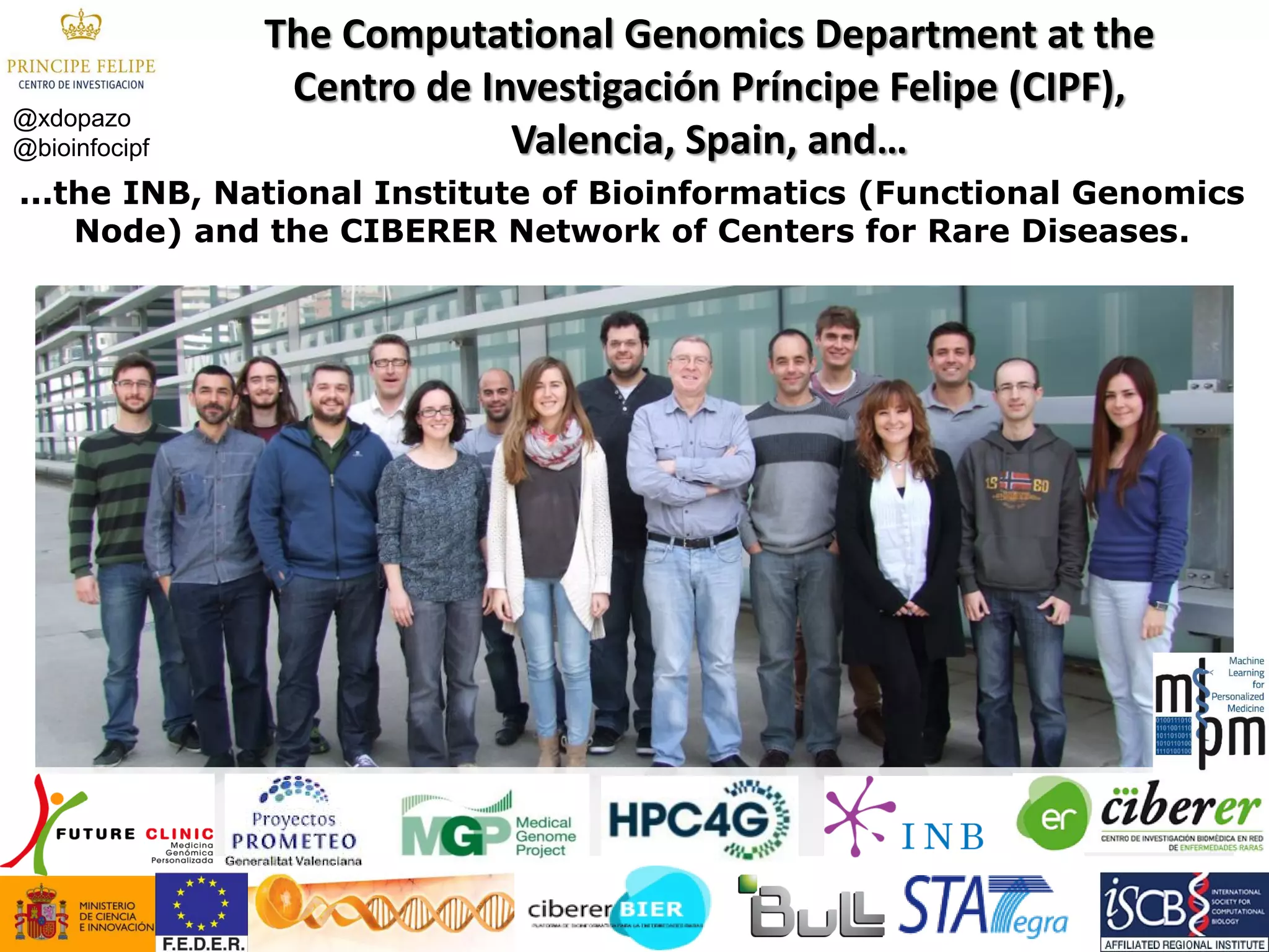 The Computational Genomics Department at the Centro de Investigación Príncipe Felipe (CIPF), Valencia, Spain, and… 
...the INB, National Institute of Bioinformatics (Functional Genomics Node) and the CIBERER Network of Centers for Rare Diseases. 
@xdopazo 
@bioinfocipf 