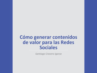 Cómo generar contenidos
de valor para las Redes
Sociales
Santiago Cravero Igarza
 