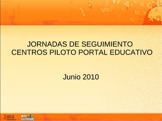 JORNADAS DE SEGUIMIENTO
CENTROS PILOTO PORTAL EDUCATIVO


           Junio 2010
 