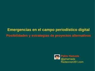 Emergencias en el campo periodístico digital Posibilidades y estrategias de proyectos alternativos Pablo Hamada @jphamada Redaccion351.com 