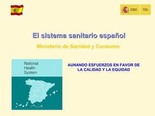 El sistema sanitario español Ministerio de Sanidad y Consumo AUNANDO ESFUERZOS EN FAVOR DE LA CALIDAD Y LA EQUIDAD 