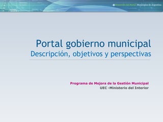 Portal gobierno municipal  Descripción, objetivos y perspectivas Programa de Mejora de la Gestión Municipal UEC -Ministerio del Interior 