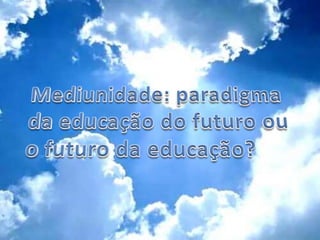 Mediunidade:paradigma da educação do futuro ou o futuro da educação? 