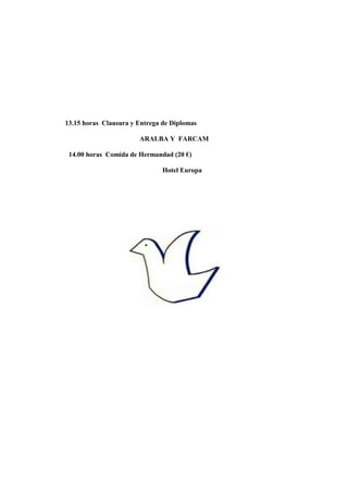 13.15 horas Clausura y Entrega de Diplomas
ARALBA Y FARCAM
14.00 horas Comida de Hermandad (20 €)
Hotel Europa