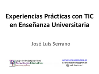 Experiencias Prácticas con TIC
en Enseñanza Universitaria
www.jlserranosanchez.es
jl.serranosanchez@um.es
@joseluisserrano
José Luis Serrano
 