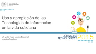 Uso y apropiación de las
Tecnologías de Información
en la vida cotidiana
L.I. Victor Hugo Medina Sandoval
vmedina@ucol.mx
 