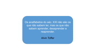 Os analfabetos do séc. XXI não são os
que não sabem ler, mas os que não
sabem aprender, desaprender e
reaprender.
Alvin Toffer
 
