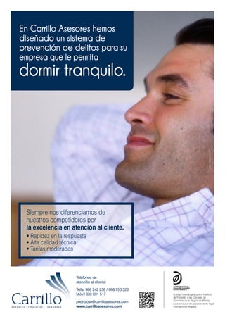 dormir tranquilo.
a s e s o r e s t r i b u t a r i o s . a b o g a d o s
Entidad homologada por el Instituto
de Fomento y las Cámaras de
Comercio de la Región de Murcia
para servicios de asesoramiento legal
internacional (Argelia).
Teléfonos de
atención al cliente:
Telfs. 968 242 258 / 968 750 523
Móvil 639 691 517
pedrojose@carrilloasesores.com
www.carrilloasesores.com
www.pdfestudio.com
Siempre nos diferenciamos de
nuestros competidores por
la excelencia en atención al cliente.
• Rapidez en la respuesta
• Alta calidad técnica
• Tarifas moderadas
En Carrillo Asesores hemos
diseñado un sistema de
prevención de delitos para su
empresa que le permita
 