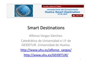 Smart Destinations
Alfonso Vargas Sánchez.
Catedrático de Universidad e I.P. de
GEIDETUR. Universidad de Huelva.
http://www.uhu.es/alfonso_vargas/
http://www.uhu.es/GEIDETUR/
1
 