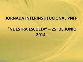 JORNADA INTERINSTITUCIONAL PNFP
“NUESTRA ESCUELA” – 25 DE JUNIO
2014-
 