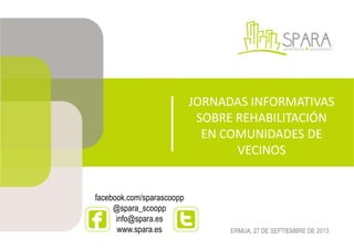 JORNADAS INFORMATIVAS SOBRE

REHABILITACIÓN
EN COMUNIDADES DE VECINOS
facebook.com/sparascoopp
@spara_scoopp
info@spara.es
www.spara.es
ERMUA, 27 DE SEPTIEMBRE DE 2013

 