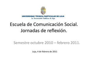 Escuela de Comunicación Social.Jornadas de reflexión. Semestre octubre 2010 – febrero 2011. Loja, 4 de febrero de 2011 