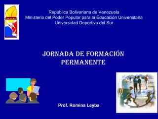 República Bolivariana de Venezuela
Ministerio del Poder Popular para la Educación Universitaria
                Universidad Deportiva del Sur




        Jornada de Formación
            Permanente




                Prof. Romina Leyba
 