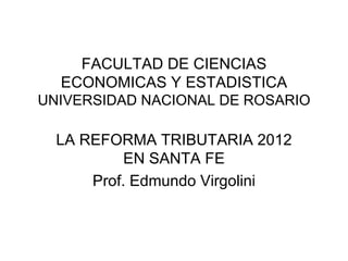 FACULTAD DE CIENCIAS
  ECONOMICAS Y ESTADISTICA
UNIVERSIDAD NACIONAL DE ROSARIO

  LA REFORMA TRIBUTARIA 2012
           EN SANTA FE
      Prof. Edmundo Virgolini
 