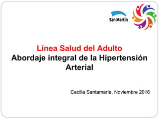 Línea Salud del Adulto
Abordaje integral de la Hipertensión
Arterial
Cecilia Santamaría, Noviembre 2016
 
