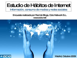 Estudio de Hábitos de Internet Información, consumo de medios y redes sociales Encuesta realizada por Red de Blogs, Ocio Network S.L. www.ocio.net Madrid, Octubre 2009 