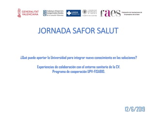 12/6/2019
JORNADA SAFOR SALUT
¿Qué puede aportar la Universidad para integrar nuevo conocimiento en las soluciones?
Experiencias de colaboración con el entorno sanitario de la CV.
Programa de cooperación UPV-FISABIO.
 