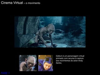 Gollum é um personagem virtual animado com recurso à captura dos movimentos do actor Andy Serkis.  Cinema Virtual  – o movimento FASE 1 