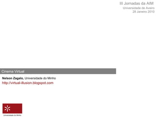 Nelson Zagalo,  Universidade do Minho Cinema Virtual http://virtual-illusion.blogspot.com Universidade de Aveiro 28 Janeiro 2010 III Jornadas da AIM Universidade do Minho 