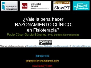 ¿Vale la pena hacer
RAZONAMIENTO CLÍNICO
en Fisioterapia?
Pablo César García-Sánchez, PhD Student Neurociencias
@pcgarcias
pcgarciasanchez@gmail.com
www.SlowPT.com
 
