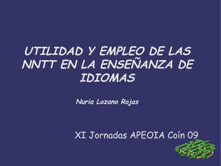 UTILIDAD Y EMPLEO DE LAS NNTT EN LA ENSEÑANZA DE IDIOMAS Nuria Lozano Rojas XI Jornadas APEOIA Coín 09 
