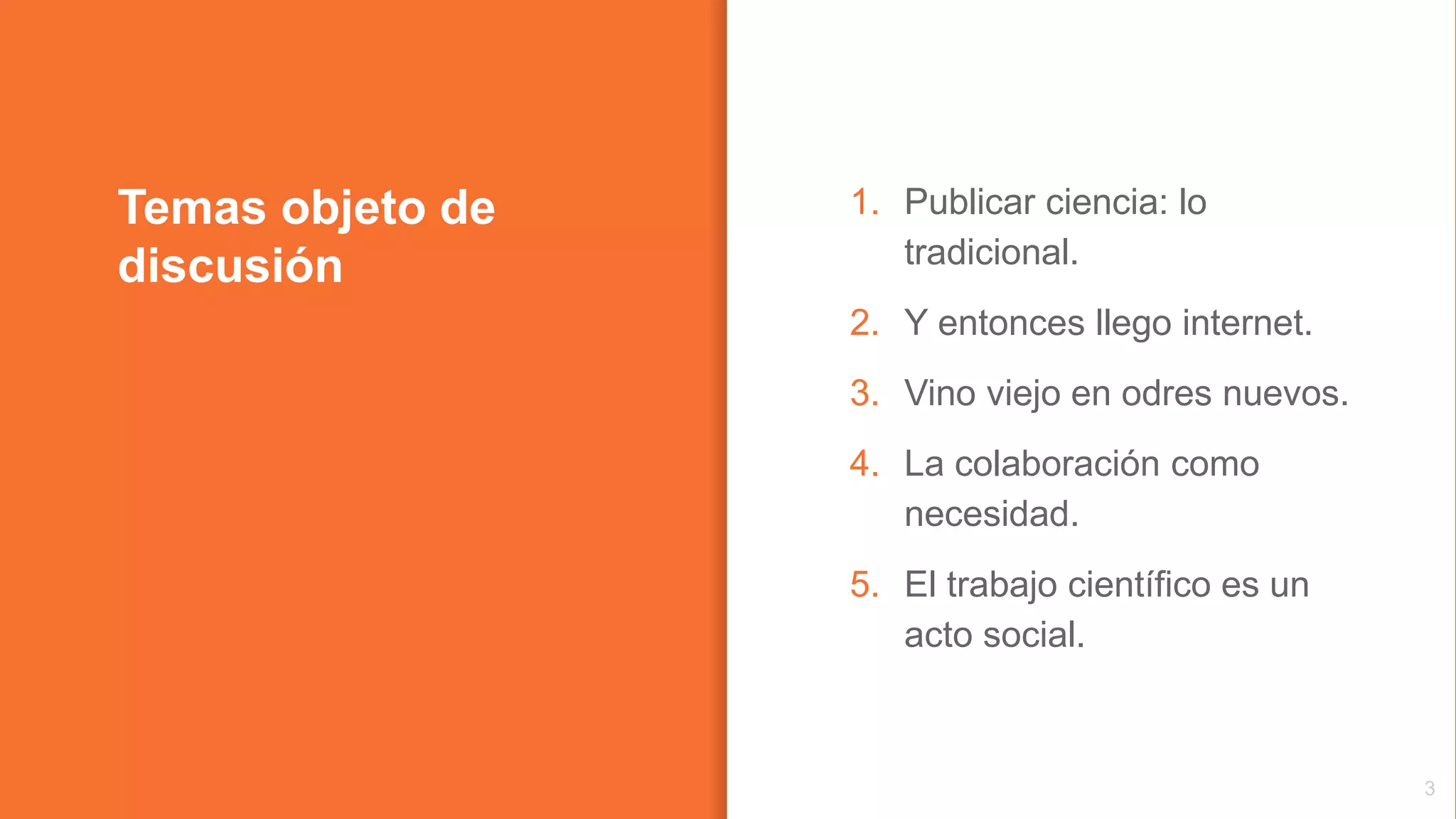 Temas objeto de
discusión
1. Publicar ciencia: lo
tradicional.
2. Y entonces llego internet.
3. Vino viejo en odres nuevos.
4. La colaboración como
necesidad.
5. El trabajo científico es un
acto social.
3
 