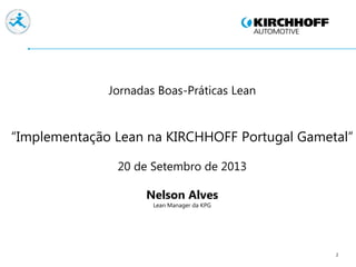 2
Jornadas Boas-Práticas Lean
“Implementação Lean na KIRCHHOFF Portugal Gametal”
20 de Setembro de 2013
Nelson Alves
Lean Manager da KPG
 