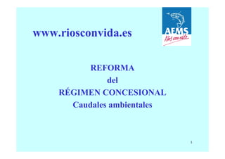 www.riosconvida.es

          REFORMA
              del
    RÉGIMEN CONCESIONAL
      Caudales ambientales



                             1
 