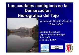 Los caudales ecológicos en la
        Demarcación
     Hidrográfica del Tajo
               Jornada de Debate desde la
                      Universidad

               Domingo Baeza Sanz
               Departamento de Ecología
               de la UAM
               socio de la FNCA
 
