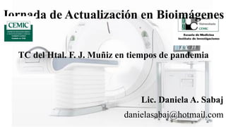 Jornada de Actualización en Bioimágenes
TC del Htal. F. J. Muñiz en tiempos de pandemia
Lic. Daniela A. Sabaj
danielasabaj@hotmail.com
 