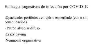 Hallazgos sugestivos de infección por COVID-19
●Opacidades periféricas en vidrio esmerilado (con o sin
consolidación)
● Patrón alveolar difuso
●Crazy paving
●Neumonía organizativa
 