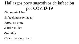 Hallazgos poco sugestivos de infección
por COVID-19
●Neumonía lobar
●Infecciones cavitadas
●Árbol en brote
●Patrón miliar
●Nódulos
●Calcificaciones, etc.
 