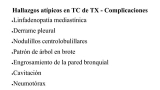 Hallazgos atípicos en TC de TX - Complicaciones
●Linfadenopatía mediastínica
●Derrame pleural
●Nodulillos centrolobulillares
●Patrón de árbol en brote
●Engrosamiento de la pared bronquial
●Cavitación
●Neumotórax
 