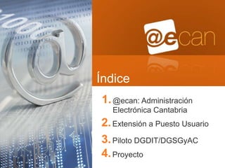 Índice
1. @ecan: Administración
   Electrónica Cantabria
2. Extensión a Puesto Usuario
3. Piloto DGDIT/DGSGyAC
4. Proyecto
 