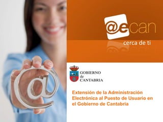 cerca de ti




Extensión de la Administración
Electrónica al Puesto de Usuario en
el Gobierno de Cantabria
 
