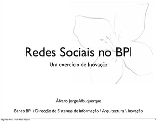 Redes Sociais no BPI
                                    Um exercício de Inovação




                                      Álvaro Jorge Albuquerque

              Banco BPI  Direcção de Sistemas de Informação  Arquitectura  Inovação
segunda-feira, 17 de Maio de 2010                                                        1
 