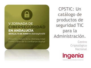 CPSTIC: Un
catálogo de
productos de
seguridad TIC
para la
Administración.
Centro
Criptológico
Nacional
 