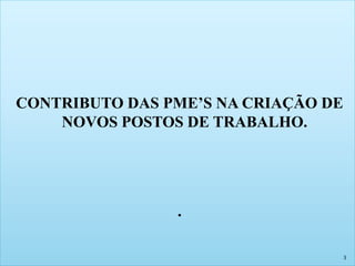 CONTRIBUTO DAS PME’S NA CRIAÇÃO DE 
NOVOS POSTOS DE TRABALHO. 
. 
3 
 