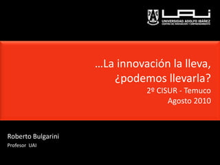 …La innovación la lleva,
                       ¿podemos llevarla?
                              2º CISUR - Temuco
                                    Agosto 2010



Roberto Bulgarini
Profesor UAI
 