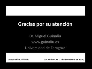 Gracias por su atención
Dr. Miguel Guinalíu
www.guinaliu.es
Universidad de Zaragoza
Ciudadanía e Internet                              AICAR‐ADICAE (17 de noviembre de 2010)
 